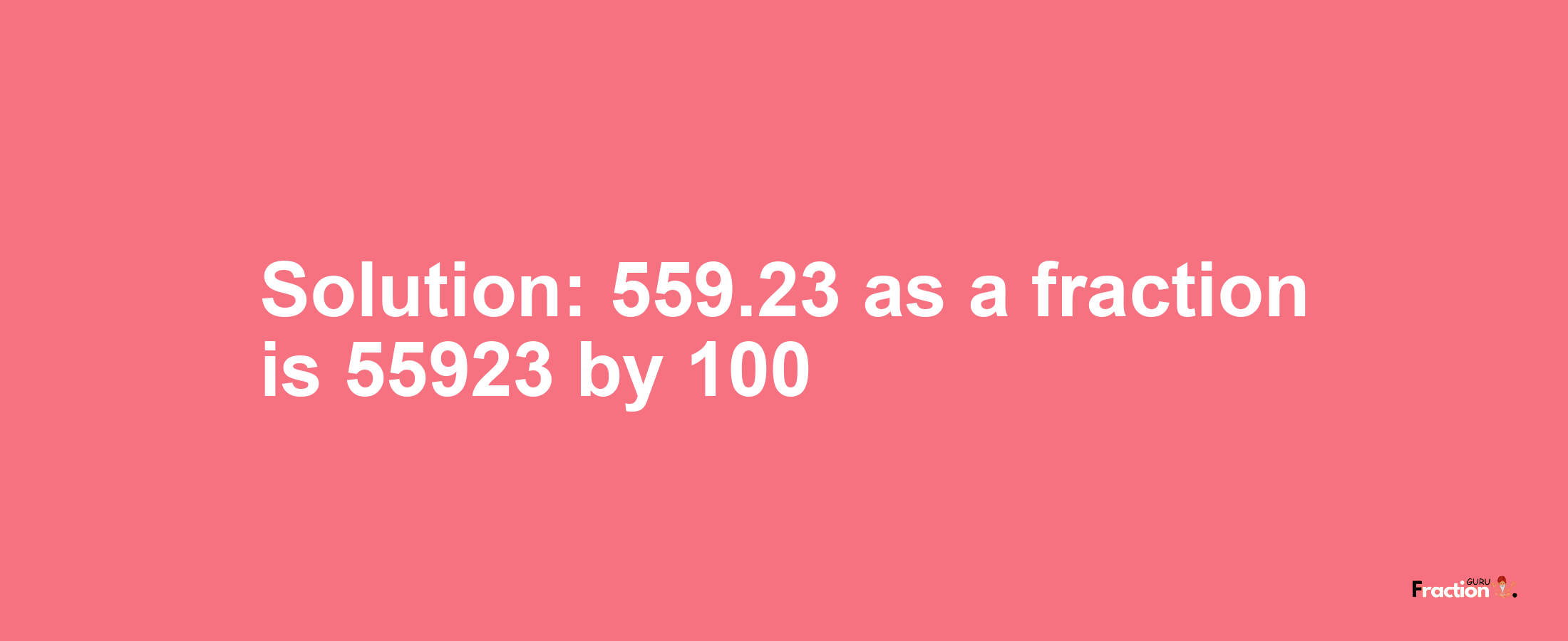 Solution:559.23 as a fraction is 55923/100